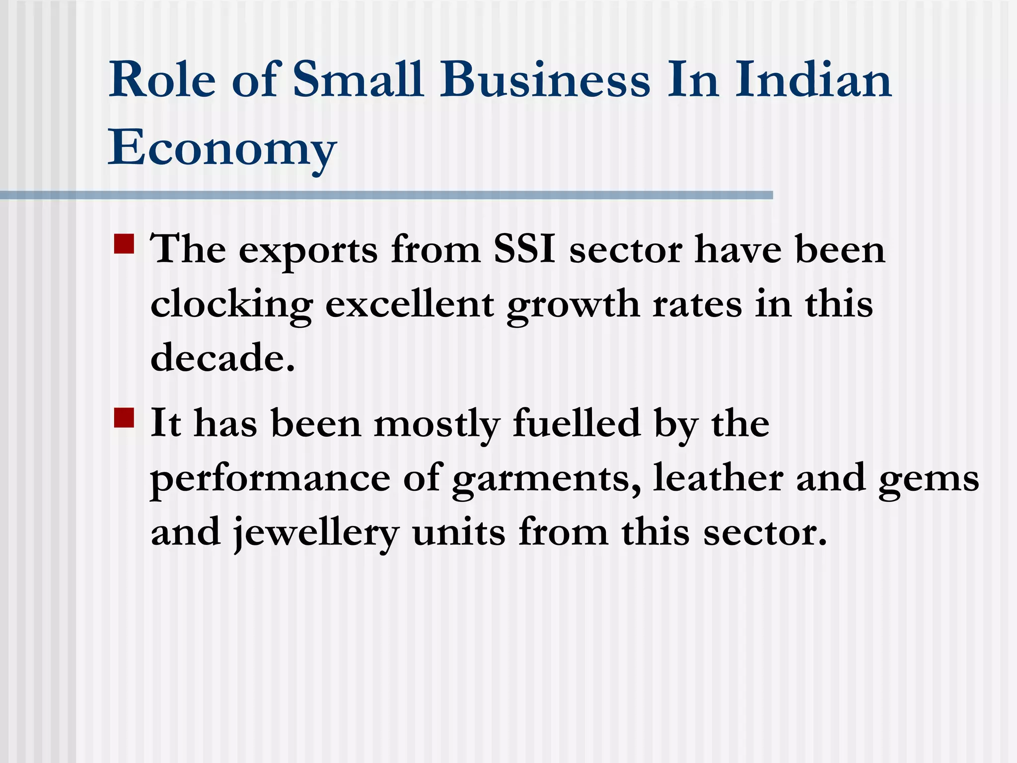 Role of Small Business In Indian Economy The exports from SSI sector have been clocking excellent growth rates in this decade.  It has been mostly fuelled by the performance of garments, leather and gems and jewellery units from this sector.  