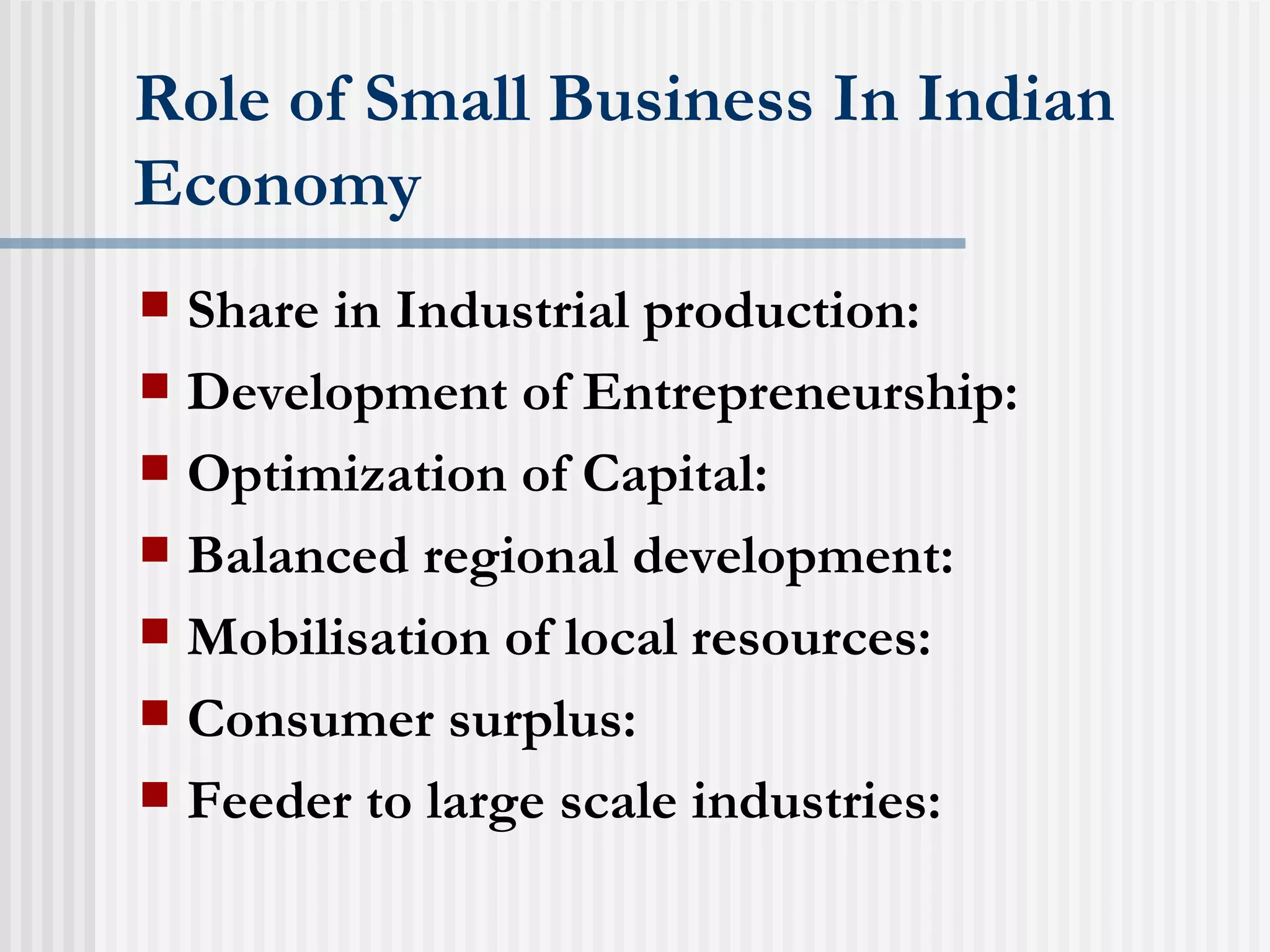 Role of Small Business In Indian Economy Share in Industrial production: Development of Entrepreneurship: Optimization of Capital: Balanced regional development: Mobilisation of local resources: Consumer surplus: Feeder to large scale industries: 