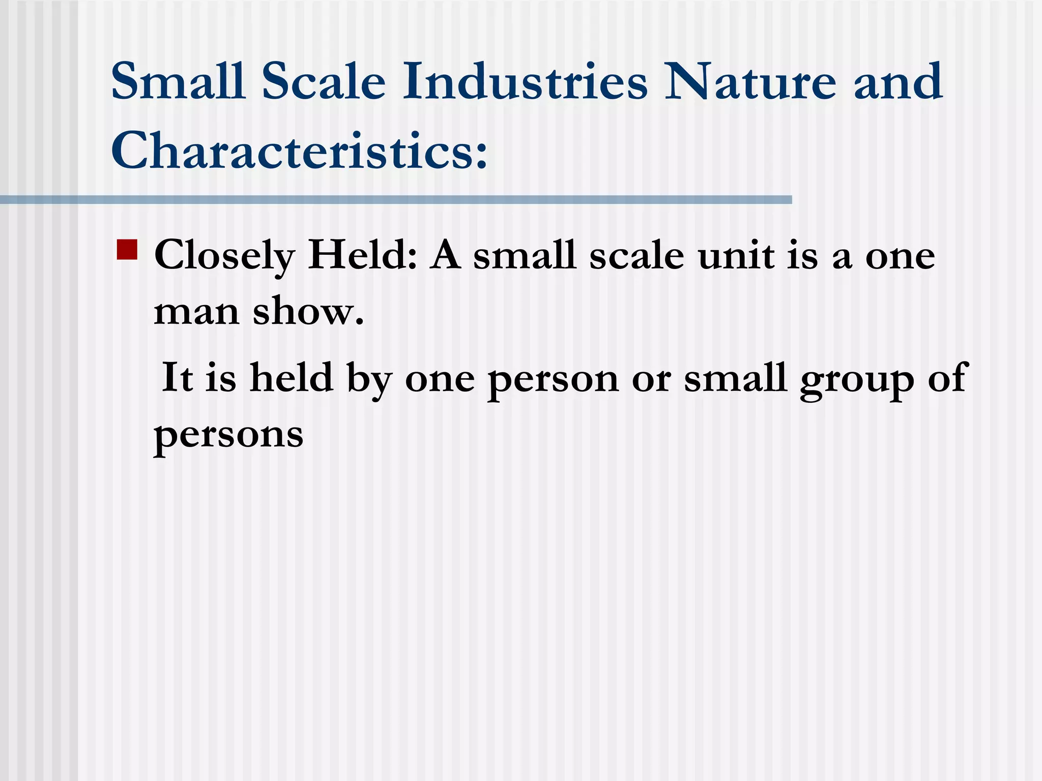 Small Scale Industries Nature and Characteristics: Closely Held: A small scale unit is a one man show. It is held by one person or small group of persons 