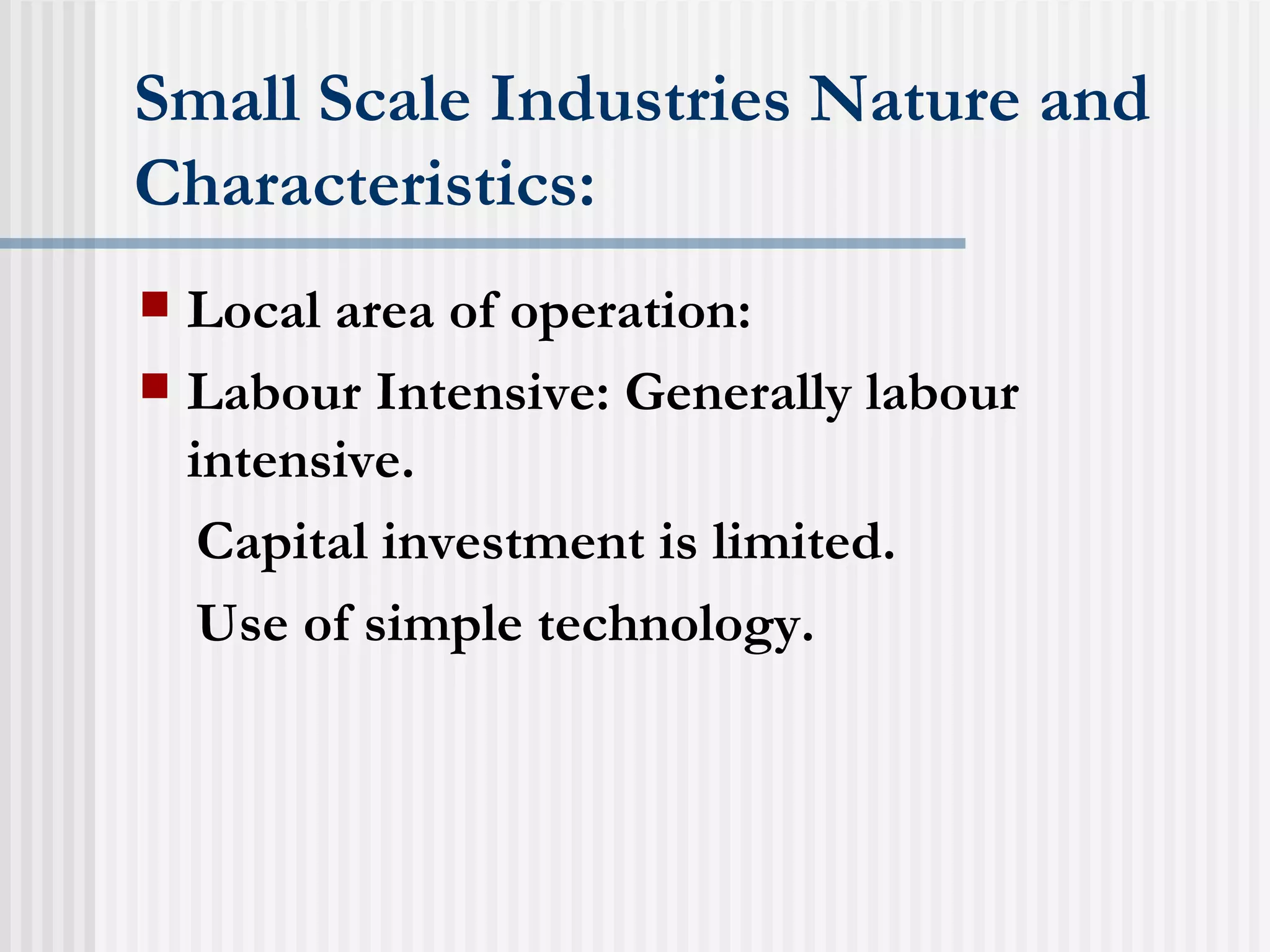 Small Scale Industries Nature and Characteristics: Local area of operation: Labour Intensive: Generally labour intensive. Capital investment is limited. Use of simple technology. 