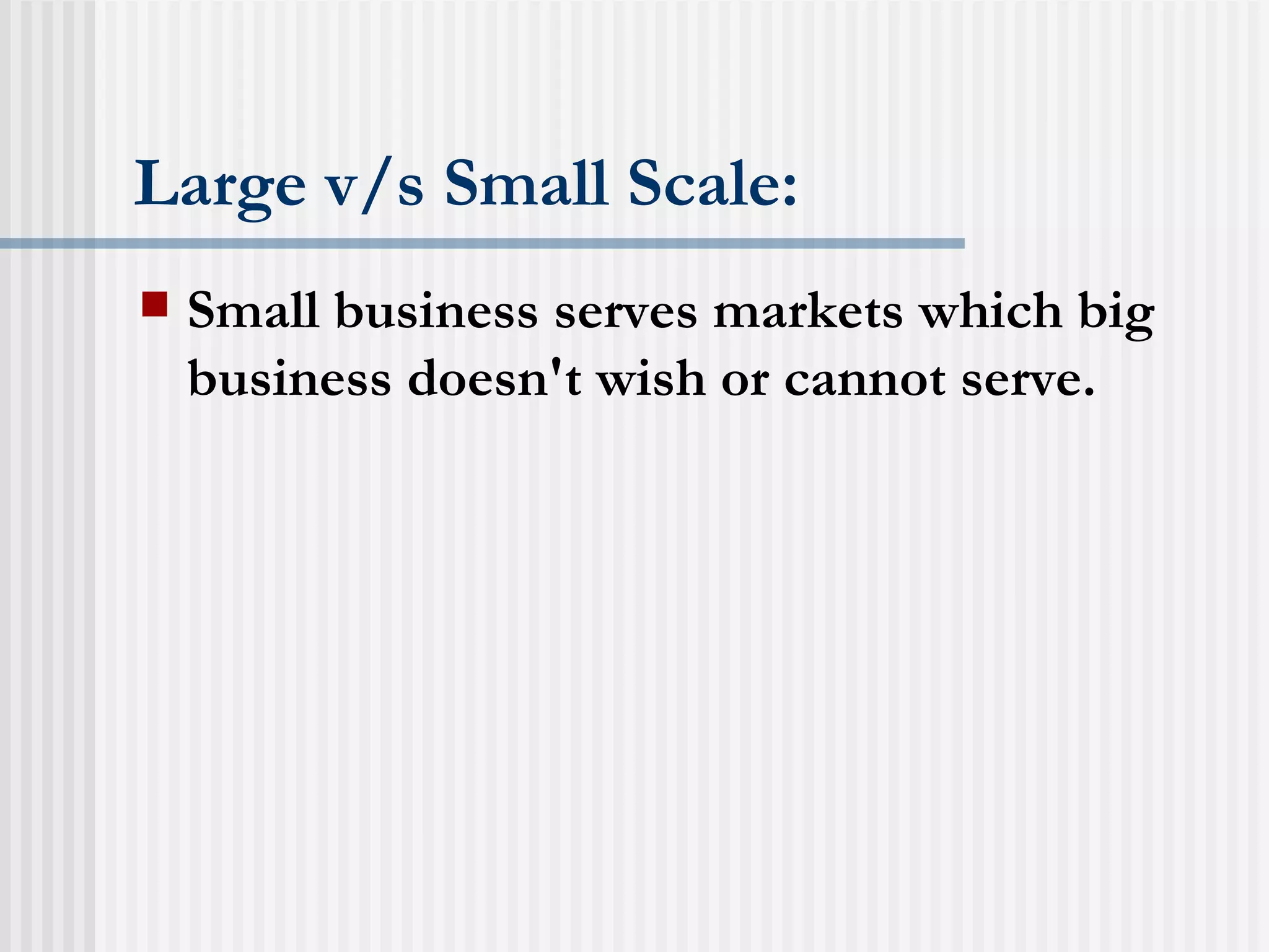 Large v/s Small Scale: Small business serves markets which big business doesn't wish or cannot serve. 
