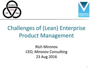 Challenges of (Lean) Enterprise
Product Management
Rich Mironov
CEO, Mironov Consulting
23 Aug 2016
1
 