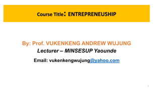 Course Title: ENTREPRENEUSHIP
By: Prof. VUKENKENG ANDREW WUJUNG
Lecturer – MINSESUP Yaounde
Email: vukenkengwujung@yahoo.com
1
 
