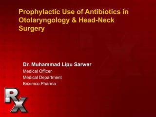 Prophylactic Use of Antibiotics in 
Otolaryngology & Head-Neck 
Surgery 
Dr. Muhammad Lipu Sarwer 
Medical Officer 
Medical Department 
Beximco Pharma 
 