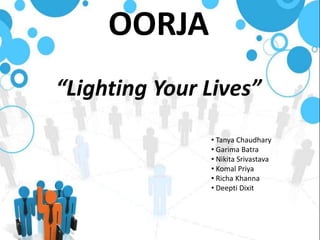 OORJA
“Lighting Your Lives”
• Tanya Chaudhary
• Garima Batra
• Nikita Srivastava
• Komal Priya
• Richa Khanna
• Deepti Dixit
 