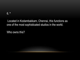 6. *
Located in Kodambakkam, Chennai, this functions as
one of the most sophisticated studios in the world.
Who owns this?
 