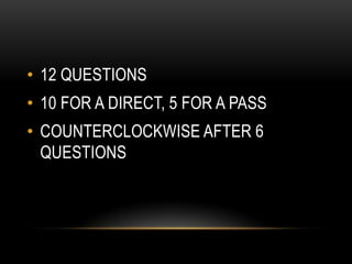• 12 QUESTIONS
• 10 FOR A DIRECT, 5 FOR A PASS
• COUNTERCLOCKWISE AFTER 6
QUESTIONS
 