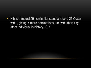 • X has a record 59 nominations and a record 22 Oscar
wins , giving X more nominations and wins than any
other individual in history. ID X.
 