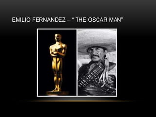 EMILIO FERNANDEZ – “ THE OSCAR MAN”
 