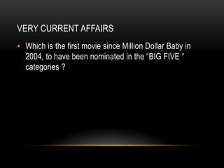 VERY CURRENT AFFAIRS
• Which is the first movie since Million Dollar Baby in
2004, to have been nominated in the “BIG FIVE “
categories ?
 
