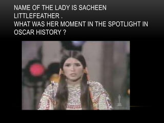 NAME OF THE LADY IS SACHEEN
LITTLEFEATHER .
WHAT WAS HER MOMENT IN THE SPOTLIGHT IN
OSCAR HISTORY ?
 