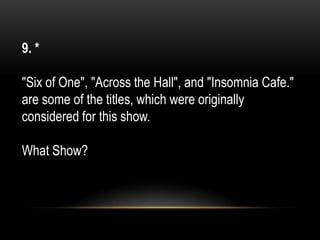 9. *
"Six of One", "Across the Hall", and "Insomnia Cafe."
are some of the titles, which were originally
considered for this show.
What Show?
 