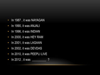 • In 1987 , it was NAYAGAN
• In 1990, it was ANJALI
• In 1996, it was INDIAN
• In 2000, it was HEY RAM
• In 2001, it was LAGAAN
• In 2002, it was DEVDAS
• In 2010, it was PEEPLI LIVE
• In 2012 , it was _________ ?
 