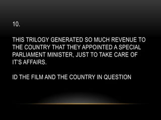10.
THIS TRILOGY GENERATED SO MUCH REVENUE TO
THE COUNTRY THAT THEY APPOINTED A SPECIAL
PARLIAMENT MINISTER, JUST TO TAKE CARE OF
IT’S AFFAIRS.
ID THE FILM AND THE COUNTRY IN QUESTION
 