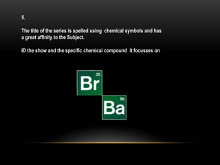 5.
The title of the series is spelled using chemical symbols and has
a great affinity to the Subject.
ID the show and the specific chemical compound it focusses on
 