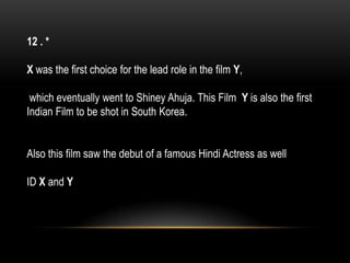 12 . *
X was the first choice for the lead role in the film Y,
which eventually went to Shiney Ahuja. This Film Y is also the first
Indian Film to be shot in South Korea.
Also this film saw the debut of a famous Hindi Actress as well
ID X and Y
 