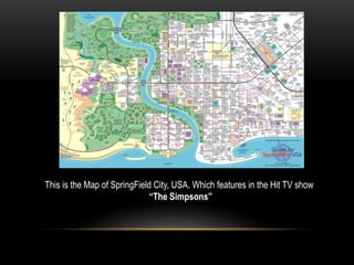This is the Map of SpringField City, USA. Which features in the Hit TV show
“The Simpsons”
 