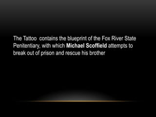 The Tattoo contains the blueprint of the Fox River State
Penitentiary, with which Michael Scoffield attempts to
break out of prison and rescue his brother
 