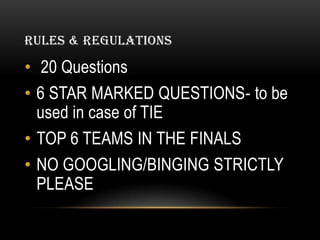 RULES & REGULATIONS
• 20 Questions
• 6 STAR MARKED QUESTIONS- to be
used in case of TIE
• TOP 6 TEAMS IN THE FINALS
• NO GOOGLING/BINGING STRICTLY
PLEASE
 