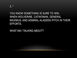 3. *
YOU KNOW SOMETHING IS SURE TO WIN,
WHEN WOLVERINE, CATWOMAN, GENERAL
MAXIMUS, AND ADMIRAL ALADEEN PITCH IN THEIR
EFFORTS.
WHAT AM I TALKING ABOUT?
 