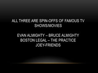 ALL THREE ARE SPIN-OFFS OF FAMOUS TV
SHOWS/MOVIES
EVAN ALMIGHTY – BRUCE ALMIGHTY
BOSTON LEGAL – THE PRACTICE
JOEY-FRIENDS
 