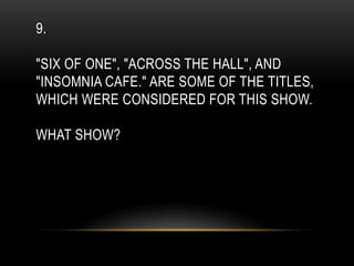 9.
"SIX OF ONE", "ACROSS THE HALL", AND
"INSOMNIA CAFE." ARE SOME OF THE TITLES,
WHICH WERE CONSIDERED FOR THIS SHOW.
WHAT SHOW?
 