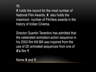 11.
X holds the record for the most number of
National Film Awards. X also holds the
maximum number of Filmfare awards in the
history of Indian Cinema.
Director Quentin Tarantino has admitted that
the celebrated animation-action sequence in
his 2003 film Kill Bill was inspired from the
use of 2D animated sequences from one of
X’s film Y
Name X and Y
 