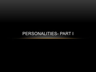 PERSONALITIES- PART I
 