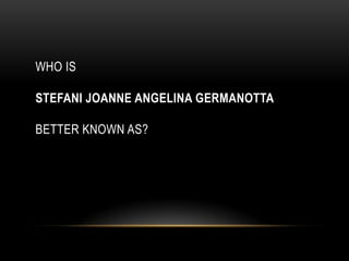 WHO IS
STEFANI JOANNE ANGELINA GERMANOTTA
BETTER KNOWN AS?
 
