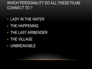 WHICH PERSONALITY DO ALL THESE FILMS
CONNECT TO ?
• LADY IN THE WATER
• THE HAPPENING
• THE LAST AIRBENDER
• THE VILLAGE
• UNBREAKABLE
 