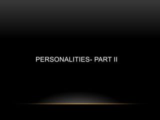 PERSONALITIES- PART II
 