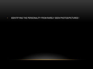 • IDENTIFYING THE PERSONALITY FROM RARELY SEEN PHOTOS/PICTURES !
 