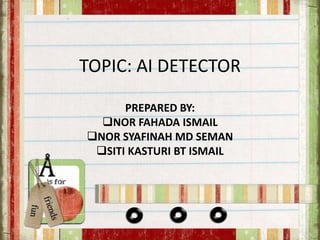 TOPIC: AI DETECTOR
PREPARED BY:
NOR FAHADA ISMAIL
NOR SYAFINAH MD SEMAN
SITI KASTURI BT ISMAIL
 