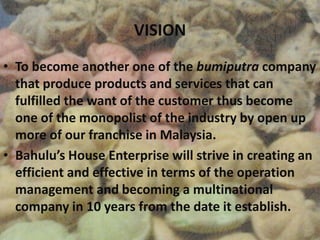 VISION
• To become another one of the bumiputra company
that produce products and services that can
fulfilled the want of ...