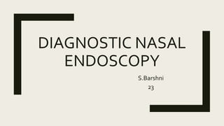 DIAGNOSTIC NASAL
ENDOSCOPY
S.Barshni
23
 