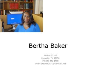 Bertha Baker 
PO Box 53342 
Knoxville, TN 37950 
PH:828-242-1458 
Email: brbaker2031@comcast.net 
 