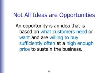 12
Not All Ideas are Opportunities
An opportunity is an idea that is
based on what customers need or
want and are willing ...