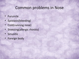 Common problems in Nose
• Furuncle
• Epistaxis(bleeding)
• Cold(running nose)
• Sneezing(allergic rhinitis)
• Sinusitis
• Foreign body
 