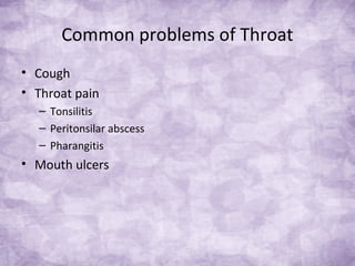 Common problems of Throat
• Cough
• Throat pain
– Tonsilitis
– Peritonsilar abscess
– Pharangitis
• Mouth ulcers
 