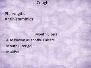 Cough
Pharyngitis
Antihistaminics
Mouth ulcers
Also known as aphthus ulcers.
Mouth ulcer gel
MultiVit
 