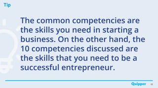 Tip
22
The common competencies are
the skills you need in starting a
business. On the other hand, the
10 competencies discussed are
the skills that you need to be a
successful entrepreneur.
 