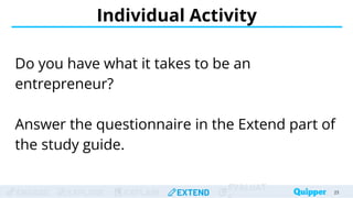 ENGAGE EXPLORE EXPLAIN EXTEND
EVALUAT
Individual Activity
Do you have what it takes to be an
entrepreneur?
Answer the questionnaire in the Extend part of
the study guide.
23
 