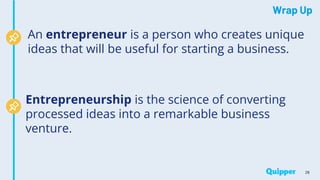 Wrap Up
28
An entrepreneur is a person who creates unique
ideas that will be useful for starting a business.
Entrepreneurship is the science of converting
processed ideas into a remarkable business
venture.
 