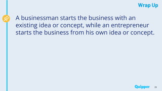 Wrap Up
29
A businessman starts the business with an
existing idea or concept, while an entrepreneur
starts the business from his own idea or concept.
 
