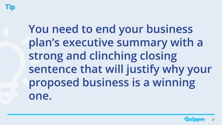 Tip
27
You need to end your business
plan’s executive summary with a
strong and clinching closing
sentence that will justify why your
proposed business is a winning
one.
 