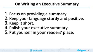 ENGAGE EXPLORE EXPLAIN EXTEND
EVALUAT
On Writing an Executive Summary
33
33
1. Focus on providing a summary.
2. Keep your language sturdy and positive.
3. Keep it short.
4. Polish your executive summary.
5. Put yourself in your readers’ place.
 