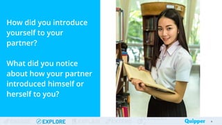 ENGAGE EXPLORE EXPLAIN EXTEND
EVALUAT
How did you introduce
yourself to your
partner?
What did you notice
about how your partner
introduced himself or
herself to you?
4
 