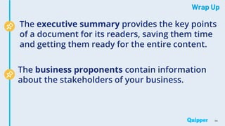 Wrap Up
44
The executive summary provides the key points
of a document for its readers, saving them time
and getting them ready for the entire content.
The business proponents contain information
about the stakeholders of your business.
 