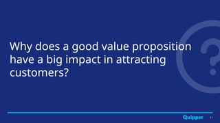 11
Why does a good value proposition
have a big impact in attracting
customers?
 