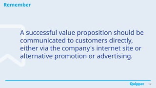 Remember
15
A successful value proposition should be
communicated to customers directly,
either via the company's internet site or
alternative promotion or advertising.
 